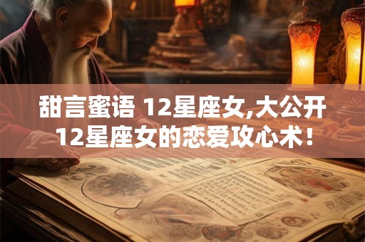甜言蜜语 12星座女,大公开12星座女的恋爱攻心术！