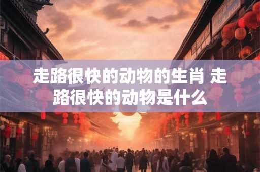 走路很快的动物的生肖 走路很快的动物是什么