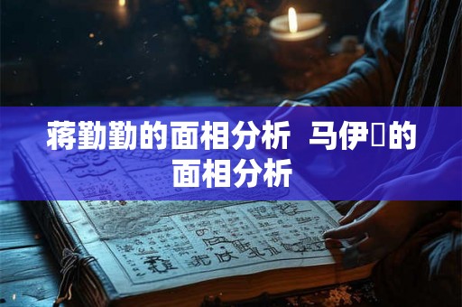 蒋勤勤的面相分析 马伊琍的面相分析 蒋勤勤的面相分析 马伊琍的面相分析