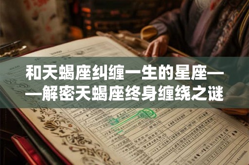 和天蝎座纠缠一生的星座——解密天蝎座终身缠绕之谜