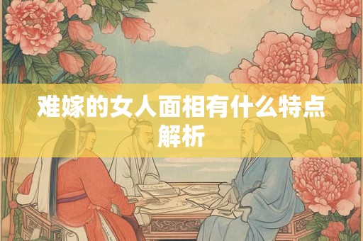 难嫁的女人面相有什么特点解析 难嫁的女人面相有什么特点解析
