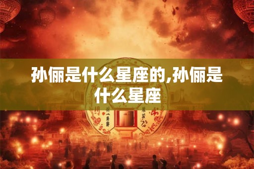 孙俪是什么星座的,孙俪是什么星座