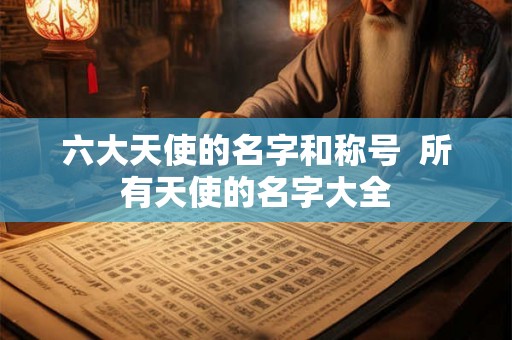 六大天使的名字和称号  所有天使的名字大全