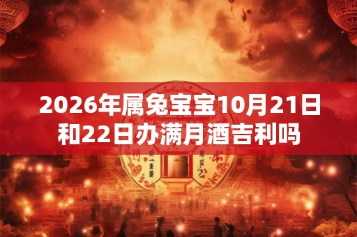2026年属兔宝宝10月21日和22日办满月酒吉利吗