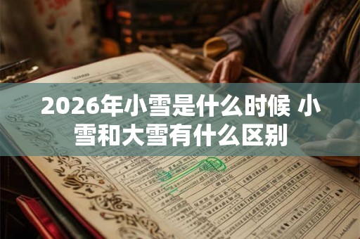 2026年小雪是什么时候 小雪和大雪有什么区别