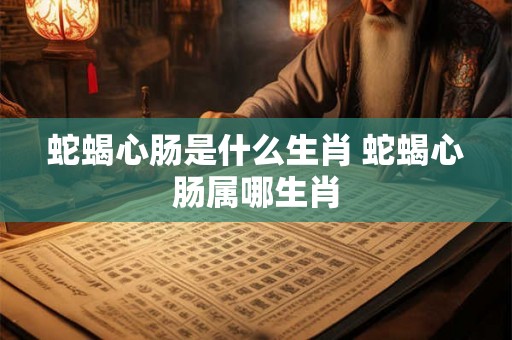 蛇蝎心肠是什么生肖 蛇蝎心肠属哪生肖 蛇蝎心肠是什么生肖 蛇蝎心肠属哪生肖