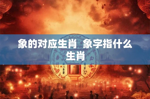象的对应生肖  象字指什么生肖