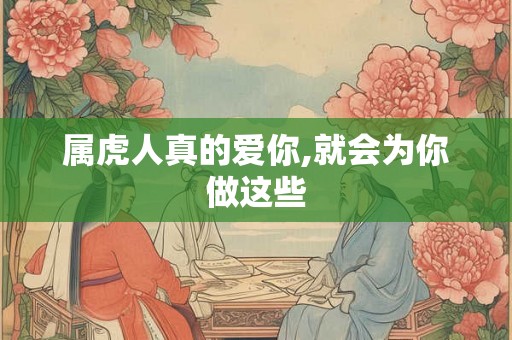 属虎人真的爱你,就会为你做这些 属虎人真的爱你,就会为你做这些
