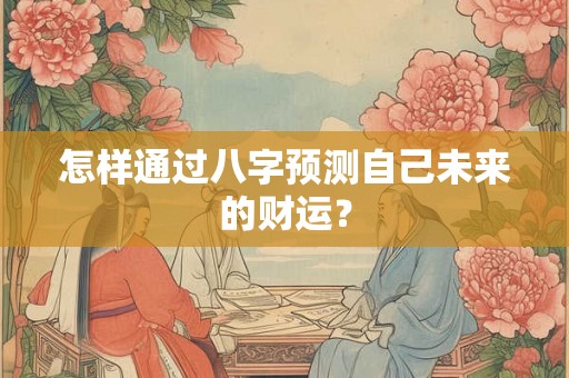 怎样通过八字预测自己未来的财运? 怎样通过八字预测自己未来的财运?