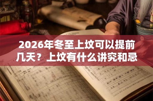 2026年冬至上坟可以提前几天？上坟有什么讲究和忌讳？