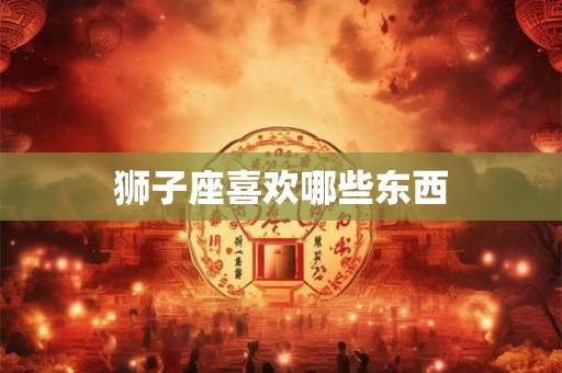 狮子座喜欢哪些东西