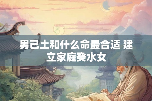 男己土和什么命最合适 建立家庭癸水女