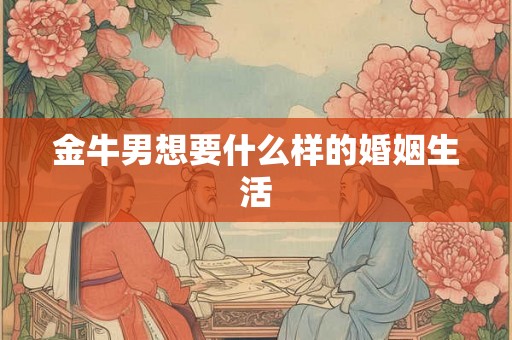 金牛男想要什么样的婚姻生活 金牛男想要什么样的婚姻生活