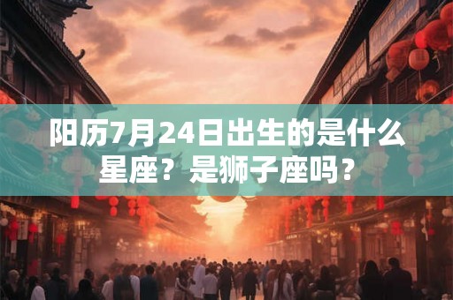 阳历7月24日出生的是什么星座？是狮子座吗？