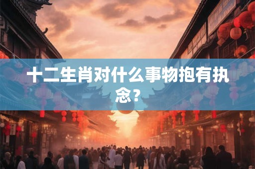 十二生肖对什么事物抱有执念？