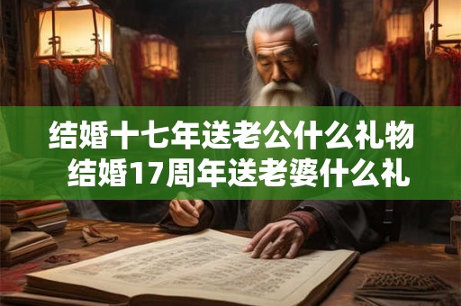 结婚十七年送老公什么礼物  结婚17周年送老婆什么礼物