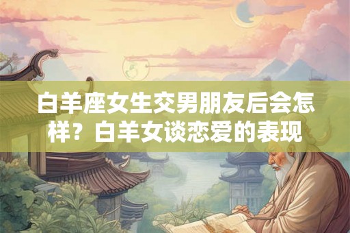 白羊座女生交男朋友后会怎样？白羊女谈恋爱的表现