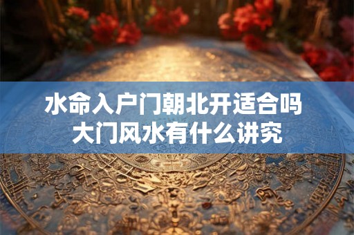 水命入户门朝北开适合吗 大门风水有什么讲究