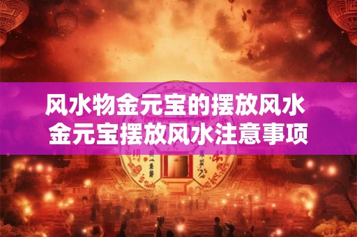 风水物金元宝的摆放风水 金元宝摆放风水注意事项