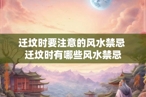 迁坟时要注意的风水禁忌 迁坟时有哪些风水禁忌 迁坟时要注意的风水禁忌 迁坟时有哪些风水禁忌