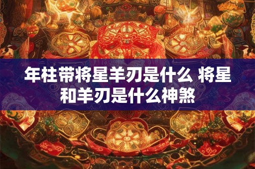 年柱带将星羊刃是什么 将星和羊刃是什么神煞
