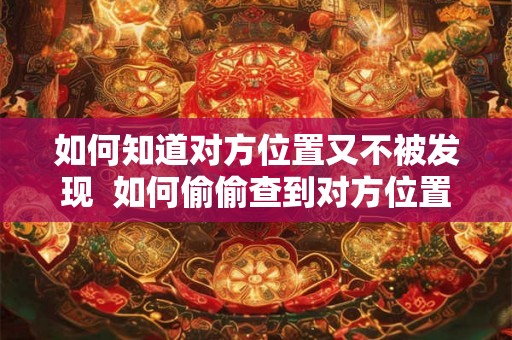 如何知道对方位置又不被发现  如何偷偷查到对方位置