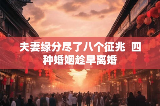 夫妻缘分尽了八个征兆 四种婚姻趁早离婚 夫妻缘分尽了八个征兆 四种婚姻趁早离婚
