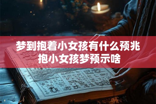 梦到抱着小女孩有什么预兆 抱小女孩梦预示啥
