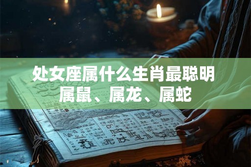 处女座属什么生肖最聪明 属鼠、属龙、属蛇
