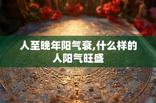 人至晚年阳气衰,什么样的人阳气旺盛