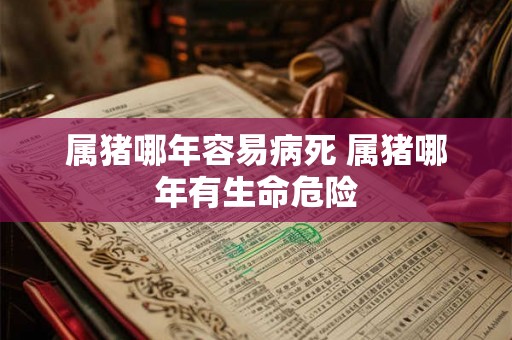 属猪哪年容易病死 属猪哪年有生命危险