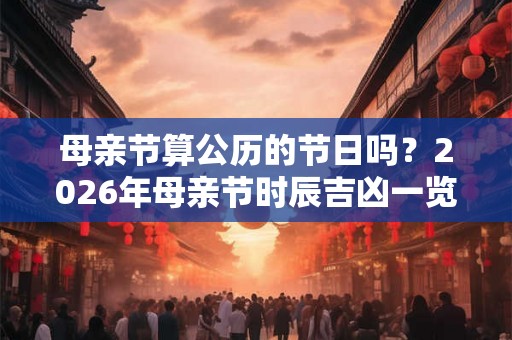 母亲节算公历的节日吗?2026年母亲节时辰吉凶一览 母亲节算公历的节日吗?2026年母亲节时辰吉凶一览