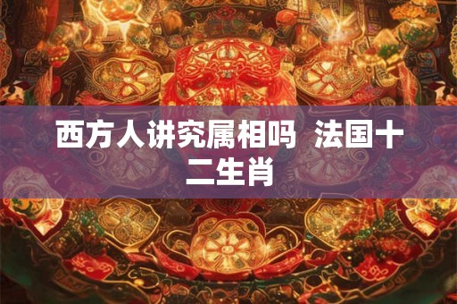 西方人讲究属相吗  法国十二生肖