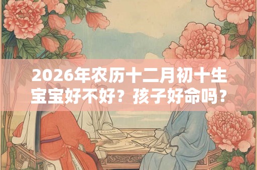 2026年农历十二月初十生宝宝好不好？孩子好命吗？