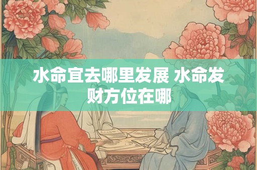 水命宜去哪里发展 水命发财方位在哪 水命宜去哪里发展 水命发财方位在哪