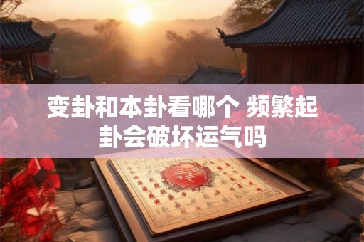 变卦和本卦看哪个 频繁起卦会破坏运气吗