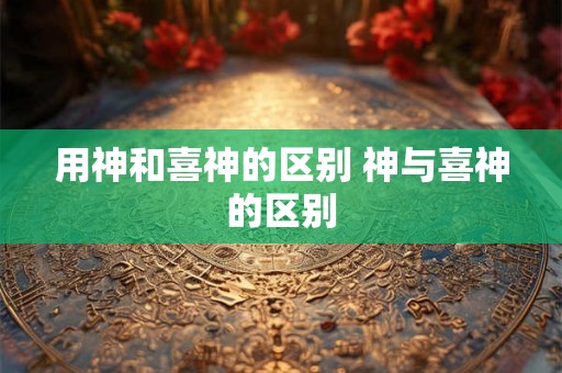 用神和喜神的区别 神与喜神的区别