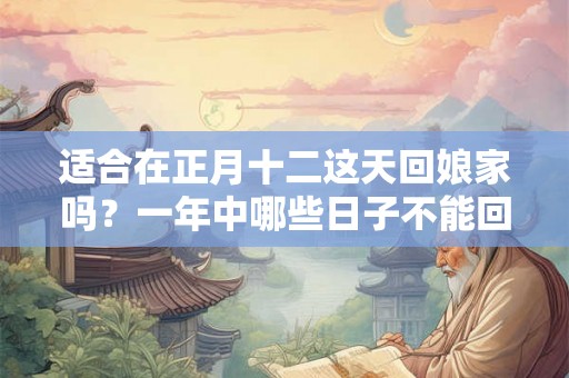 适合在正月十二这天回娘家吗？一年中哪些日子不能回娘家过？