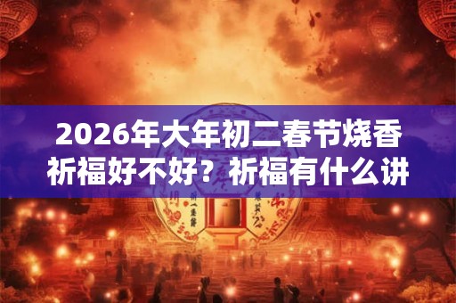 2026年大年初二春节烧香祈福好不好？祈福有什么讲究？