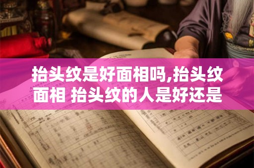 抬头纹是好面相吗,抬头纹面相 抬头纹的人是好还是不好？