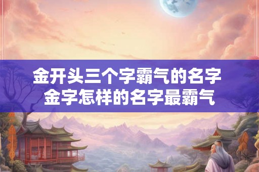 金开头三个字霸气的名字 金字怎样的名字最霸气