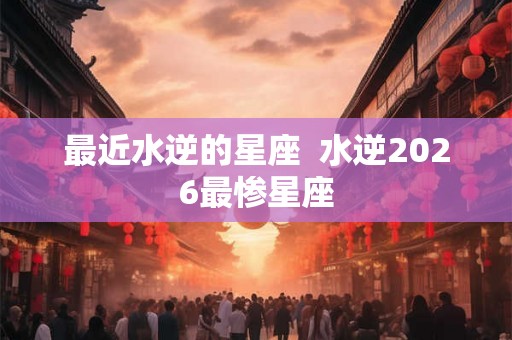 最近水逆的星座  水逆2026最惨星座