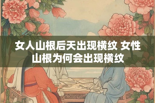 女人山根后天出现横纹 女性山根为何会出现横纹