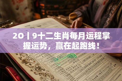 2O丨9十二生肖每月运程掌握运势，赢在起跑线！