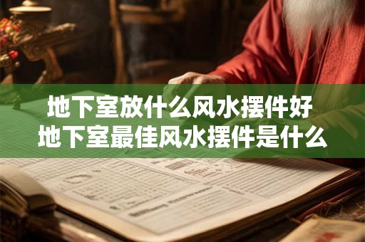 地下室放什么风水摆件好 地下室最佳风水摆件是什么