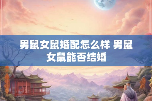 男鼠女鼠婚配怎么样 男鼠女鼠能否结婚