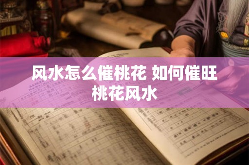 风水怎么催桃花 如何催旺桃花风水