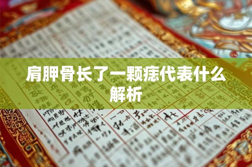 肩胛骨长了一颗痣代表什么解析 肩胛骨长了一颗痣代表什么解析