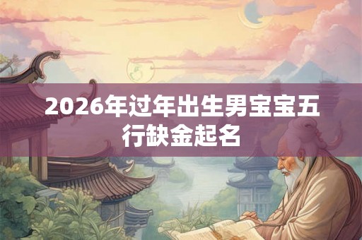 2026年过年出生男宝宝五行缺金起名