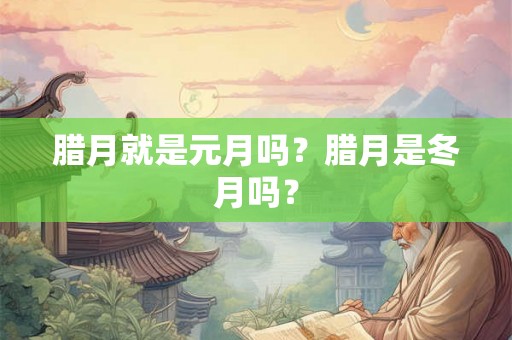 腊月就是元月吗？腊月是冬月吗？